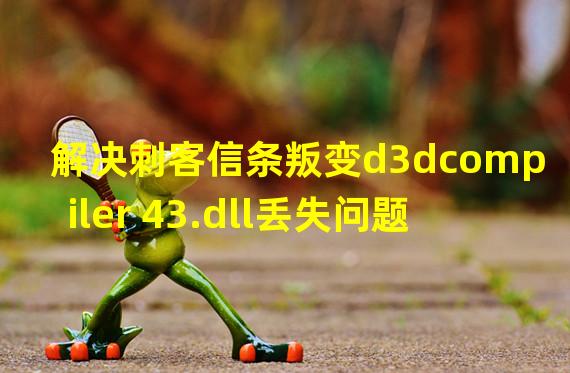 解决刺客信条叛变d3dcompiler 43.dll丢失问题的简单方法(详解)(拯救无法启动刺客信条叛变的好方法(附d3dcompiler 43.dll下载地址))